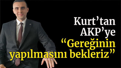 Kurt’tan AKP’ye “Gereğinin yapılmasını bekleriz”